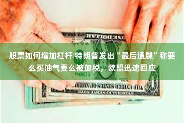 股票如何增加杠杆 特朗普发出“最后通牒”称要么买油气要么被加税，欧盟迅速回应