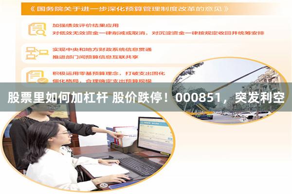 股票里如何加杠杆 股价跌停！000851，突发利空
