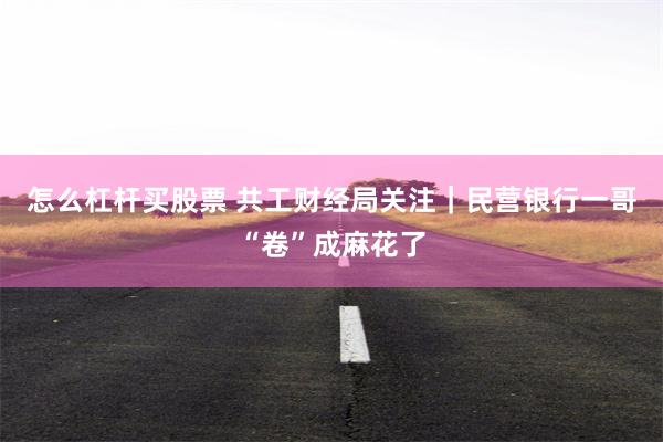 怎么杠杆买股票 共工财经局关注｜民营银行一哥“卷”成麻花了