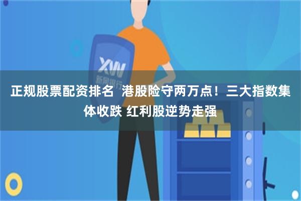 正规股票配资排名  港股险守两万点！三大指数集体收跌 红利股逆势走强
