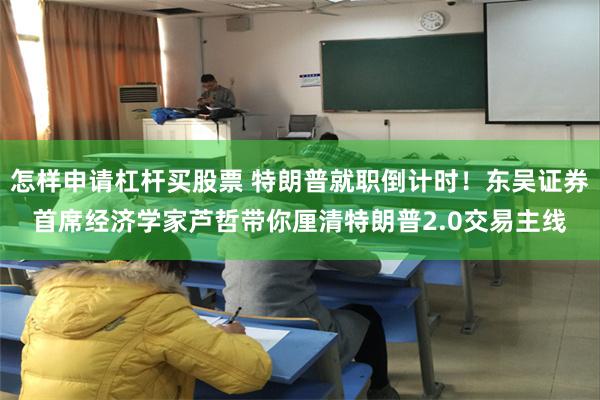 怎样申请杠杆买股票 特朗普就职倒计时！东吴证券首席经济学家芦哲带你厘清特朗普2.0交易主线