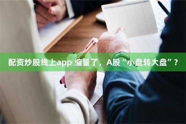 配资炒股线上app 缩量了，A股“小盘转大盘”？