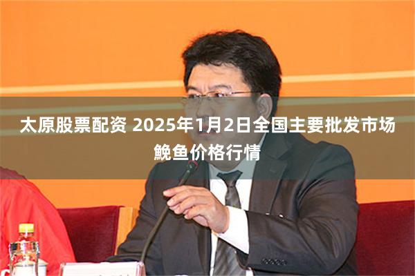 太原股票配资 2025年1月2日全国主要批发市场鮸鱼价格行情