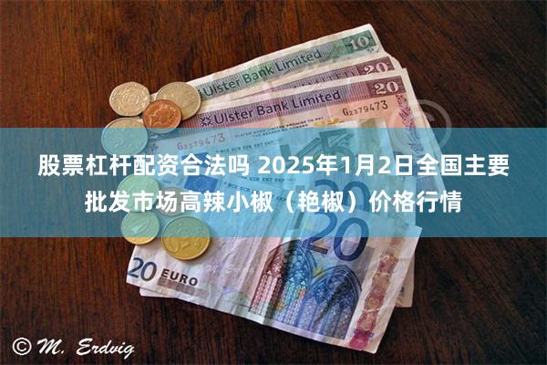 股票杠杆配资合法吗 2025年1月2日全国主要批发市场高辣小椒（艳椒）价格行情