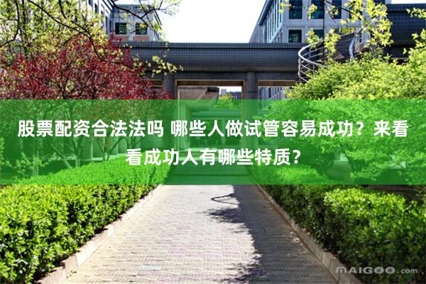 股票配资合法法吗 哪些人做试管容易成功？来看看成功人有哪些特质？