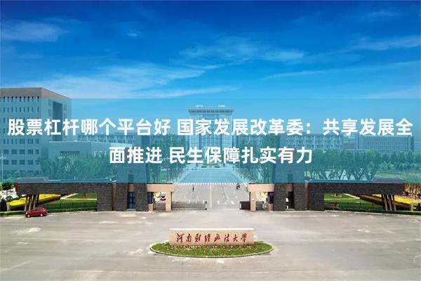 股票杠杆哪个平台好 国家发展改革委：共享发展全面推进 民生保障扎实有力