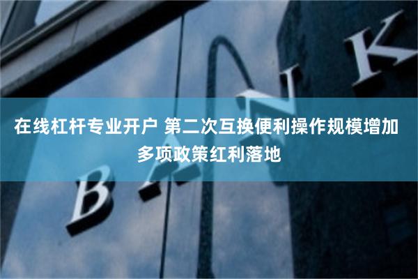 在线杠杆专业开户 第二次互换便利操作规模增加 多项政策红利落地