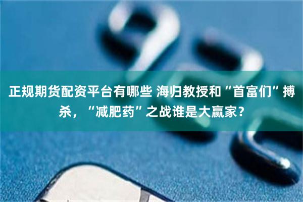 正规期货配资平台有哪些 海归教授和“首富们”搏杀，“减肥药”之战谁是大赢家？