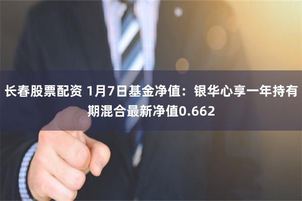 长春股票配资 1月7日基金净值：银华心享一年持有期混合最新净值0.662