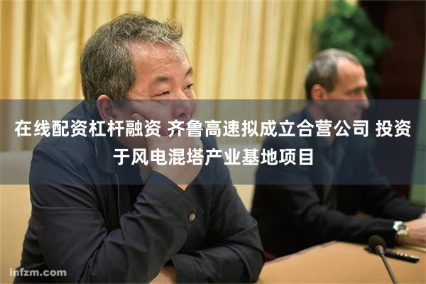在线配资杠杆融资 齐鲁高速拟成立合营公司 投资于风电混塔产业基地项目
