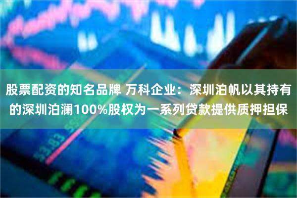 股票配资的知名品牌 万科企业：深圳泊帆以其持有的深圳泊澜100%股权为一系列贷款提供质押担保
