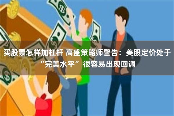 买股票怎样加杠杆 高盛策略师警告：美股定价处于“完美水平” 很容易出现回调