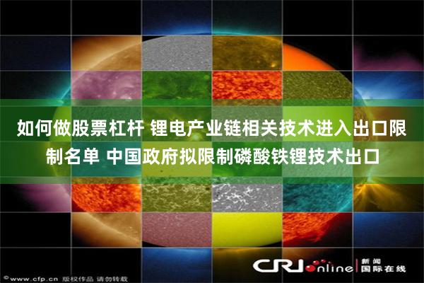 如何做股票杠杆 锂电产业链相关技术进入出口限制名单 中国政府拟限制磷酸铁锂技术出口