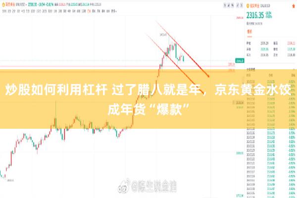 炒股如何利用杠杆 过了腊八就是年，京东黄金水饺成年货“爆款”