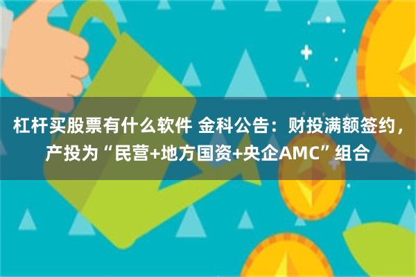 杠杆买股票有什么软件 金科公告：财投满额签约，产投为“民营+地方国资+央企AMC”组合
