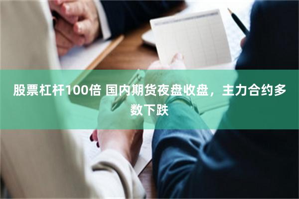股票杠杆100倍 国内期货夜盘收盘，主力合约多数下跌