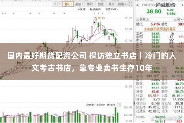 国内最好期货配资公司 探访独立书店｜冷门的人文考古书店，靠专业卖书生存10年