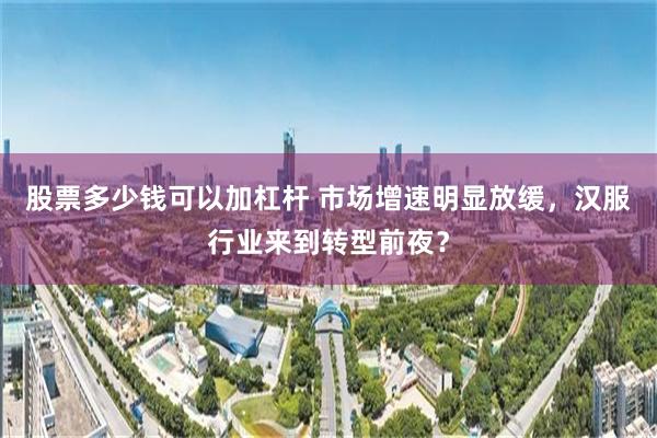 股票多少钱可以加杠杆 市场增速明显放缓，汉服行业来到转型前夜？