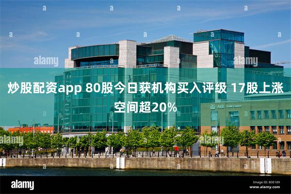 炒股配资app 80股今日获机构买入评级 17股上涨空间超20%
