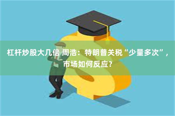 杠杆炒股大几倍 周浩：特朗普关税“少量多次”，市场如何反应？