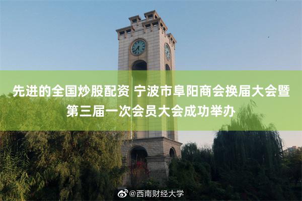 先进的全国炒股配资 宁波市阜阳商会换届大会暨第三届一次会员大会成功举办