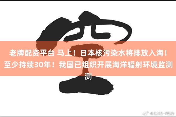老牌配资平台 马上！日本核污染水将排放入海！至少持续30年！我国已组织开展海洋辐射环境监测