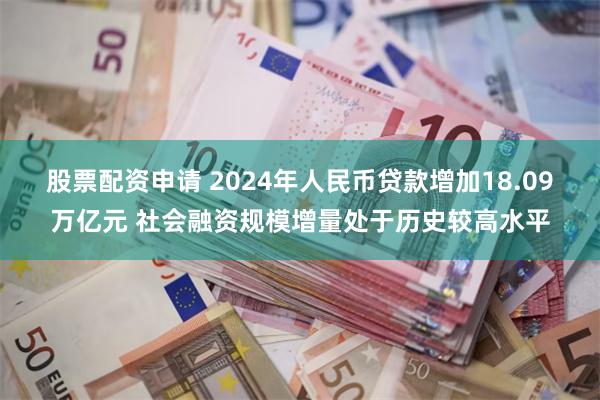 股票配资申请 2024年人民币贷款增加18.09万亿元 社会融资规模增量处于历史较高水平