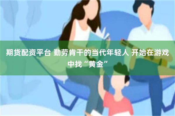 期货配资平台 勤劳肯干的当代年轻人 开始在游戏中找“黄金”