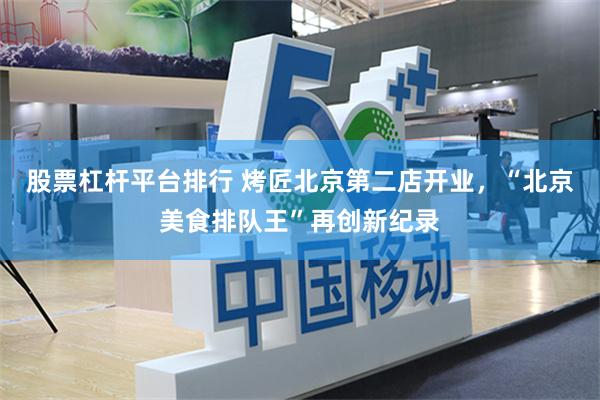 股票杠杆平台排行 烤匠北京第二店开业，“北京美食排队王”再创新纪录