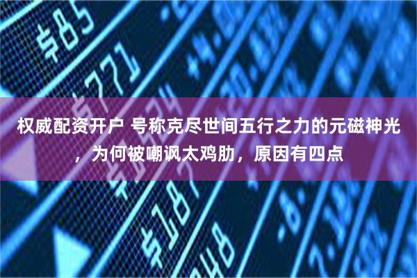 权威配资开户 号称克尽世间五行之力的元磁神光，为何被嘲讽太鸡肋，原因有四点