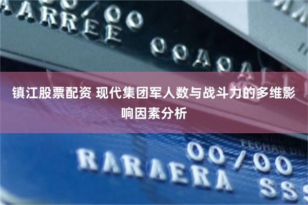 镇江股票配资 现代集团军人数与战斗力的多维影响因素分析