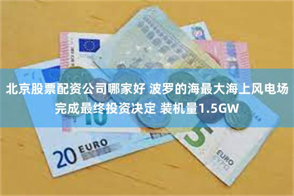 北京股票配资公司哪家好 波罗的海最大海上风电场完成最终投资决定 装机量1.5GW