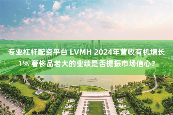 专业杠杆配资平台 LVMH 2024年营收有机增长1% 奢侈品老大的业绩是否提振市场信心？