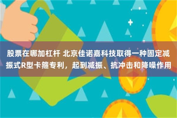 股票在哪加杠杆 北京佳诺嘉科技取得一种固定减振式R型卡箍专利，起到减振、抗冲击和降噪作用