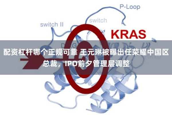 配资杠杆哪个正规可靠 王元琳被曝出任荣耀中国区总裁，IPO前夕管理层调整