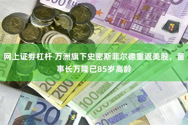 网上证劵杠杆 万洲旗下史密斯菲尔德重返美股，董事长万隆已85岁高龄