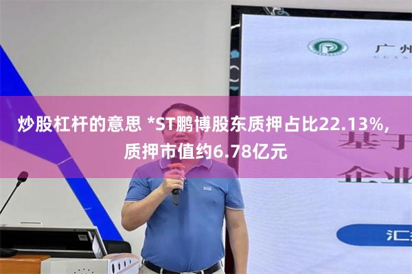 炒股杠杆的意思 *ST鹏博股东质押占比22.13%, 质押市值约6.78亿元