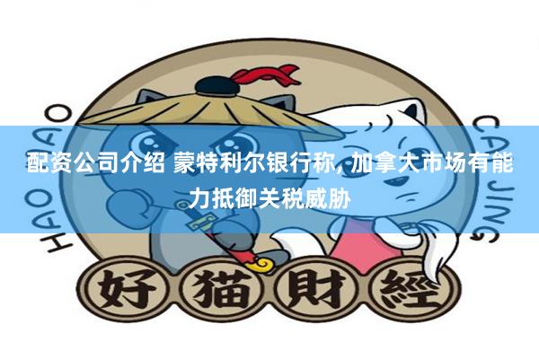 配资公司介绍 蒙特利尔银行称, 加拿大市场有能力抵御关税威胁