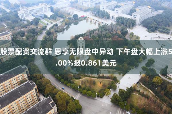 股票配资交流群 思享无限盘中异动 下午盘大幅上涨5.00%报0.861美元