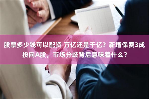 股票多少钱可以配资 万亿还是千亿？新增保费3成投向A股，市场分歧背后意味着什么？