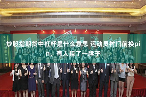 炒股指期货中杠杆是什么意思 运动员村门前换pin，有人挂了一脖子