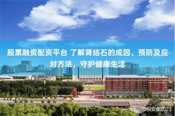 股票融资配资平台 了解肾结石的成因、预防及应对方法，守护健康生活
