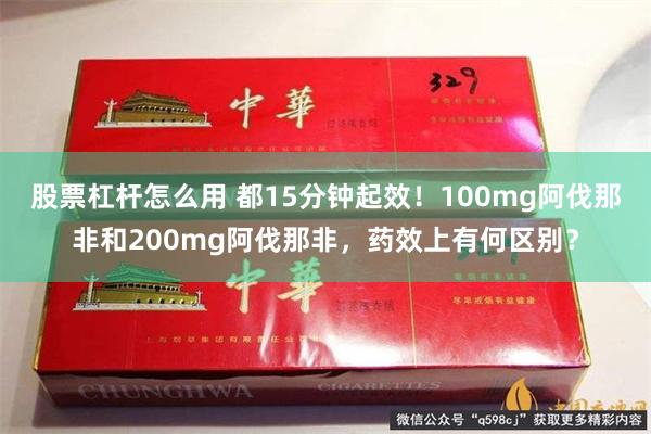 股票杠杆怎么用 都15分钟起效！100mg阿伐那非和200mg阿伐那非，药效上有何区别？