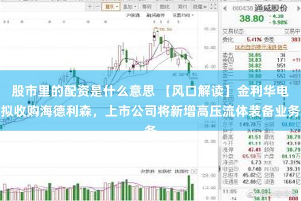 股市里的配资是什么意思 【风口解读】金利华电拟收购海德利森，上市公司将新增高压流体装备业务