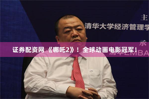 证券配资网 《哪吒2》！全球动画电影冠军！