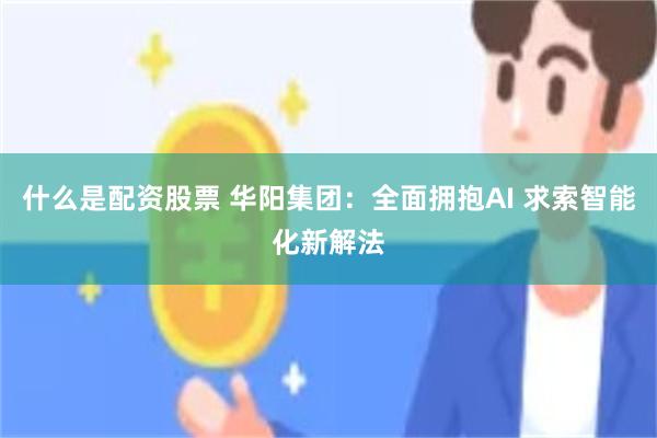 什么是配资股票 华阳集团：全面拥抱AI 求索智能化新解法