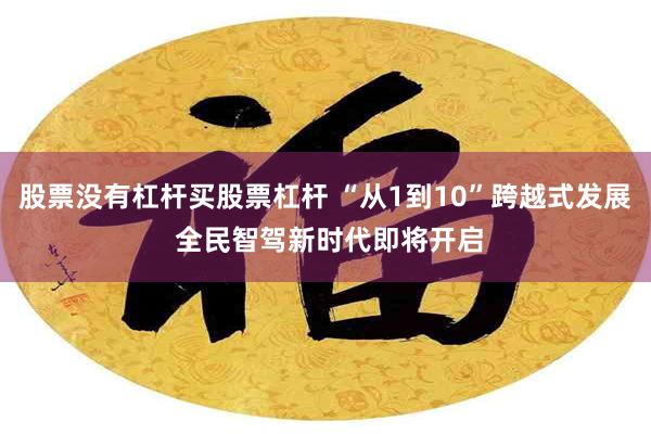 股票没有杠杆买股票杠杆 “从1到10”跨越式发展 全民智驾新时代即将开启