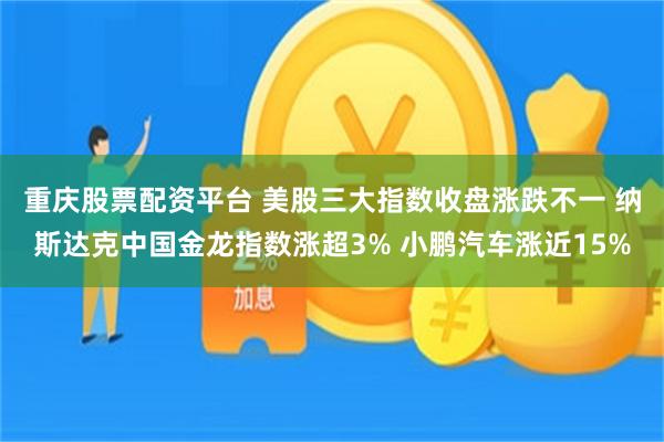 重庆股票配资平台 美股三大指数收盘涨跌不一 纳斯达克中国金龙指数涨超3% 小鹏汽车涨近15%