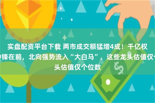 实盘配资平台下载 两市成交额猛增4成！千亿权重股冲锋在前，北向强势流入“大白马”，这些龙头估值仅个位数