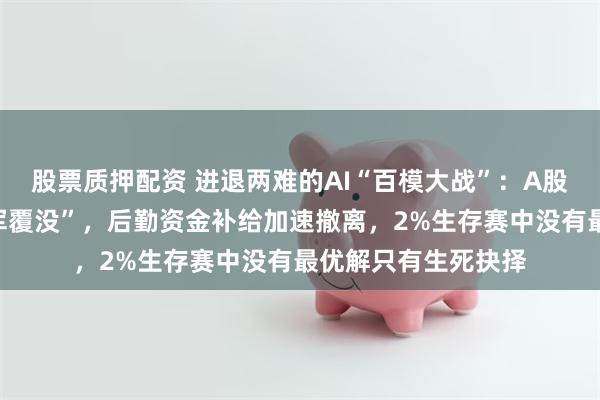 股票质押配资 进退两难的AI“百模大战”：A股首批玩家业绩“全军覆没”，后勤资金补给加速撤离，2%生存赛中没有最优解只有生死抉择